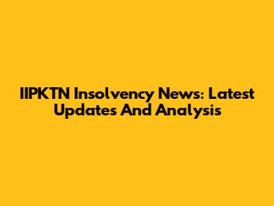IIPKTN Insolvency News: Latest Updates And Analysis