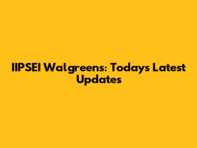 IIPSEI Walgreens: Today's Latest Updates