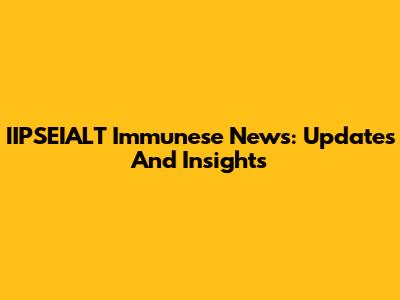 IIPSEIALT Immunese News: Updates And Insights