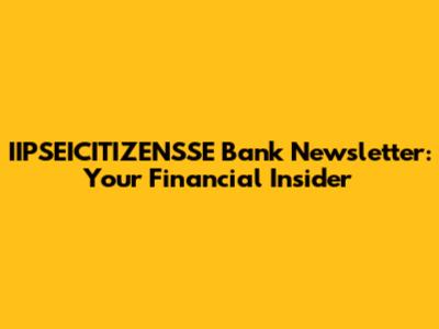 IIPSEICITIZENSSE Bank Newsletter: Your Financial Insider