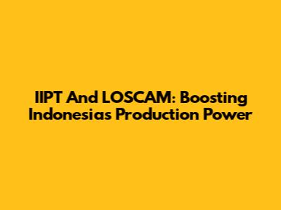IIPT And LOSCAM: Boosting Indonesia's Production Power