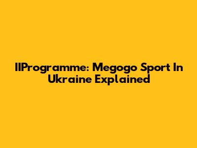 IIProgramme: Megogo Sport In Ukraine Explained
