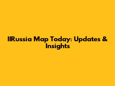 IIRussia Map Today: Updates & Insights