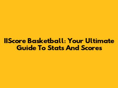 IIScore Basketball: Your Ultimate Guide To Stats And Scores