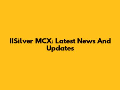 IISilver MCX: Latest News And Updates