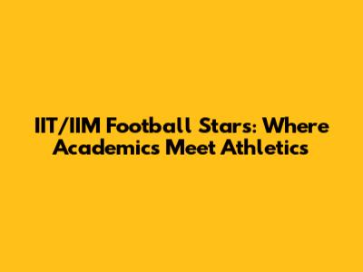 IIT/IIM Football Stars: Where Academics Meet Athletics