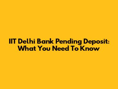 IIT Delhi Bank Pending Deposit: What You Need To Know
