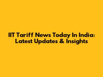 IIT Tariff News Today In India: Latest Updates & Insights