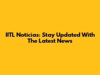 IITL Noticias: Stay Updated With The Latest News