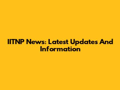 IITNP News: Latest Updates And Information