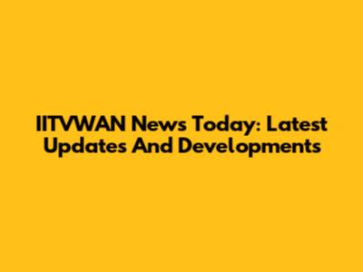 IITVWAN News Today: Latest Updates And Developments
