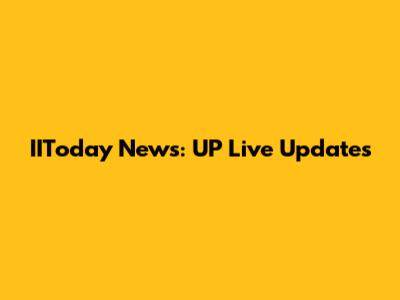 IIToday News: UP Live Updates