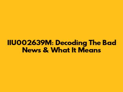 IIU002639M: Decoding The Bad News & What It Means