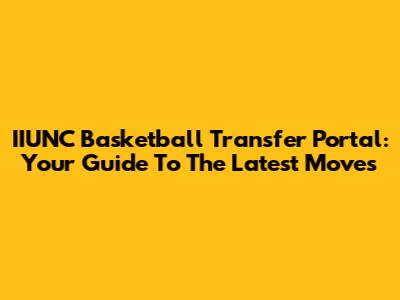 IIUNC Basketball Transfer Portal: Your Guide To The Latest Moves