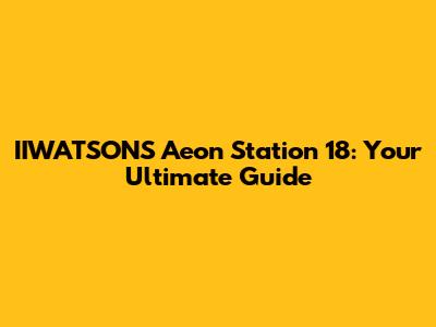 IIWATSONS Aeon Station 18: Your Ultimate Guide