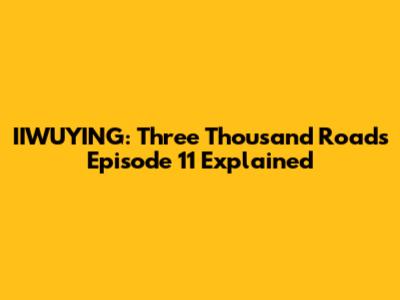 IIWUYING: Three Thousand Roads Episode 11 Explained