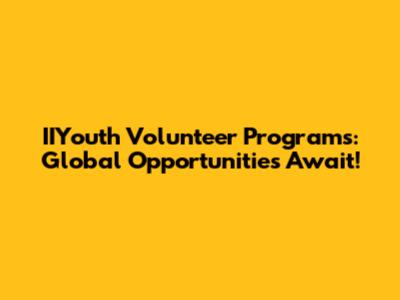 IIYouth Volunteer Programs: Global Opportunities Await!