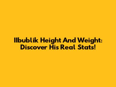 IIbublik Height And Weight: Discover His Real Stats!