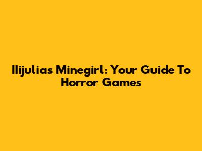 IIijulia's Minegirl: Your Guide To Horror Games