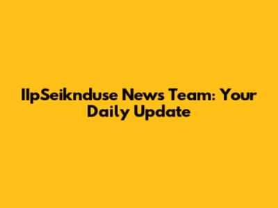 IIpSeiknduse News Team: Your Daily Update