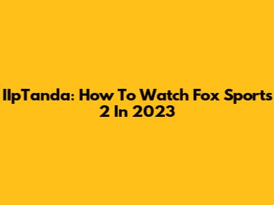 IIpTanda: How To Watch Fox Sports 2 In 2023