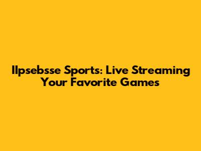 IIpsebsse Sports: Live Streaming Your Favorite Games