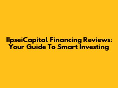 IIpseiCapital Financing Reviews: Your Guide To Smart Investing