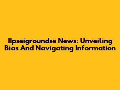 IIpseigroundse News: Unveiling Bias And Navigating Information