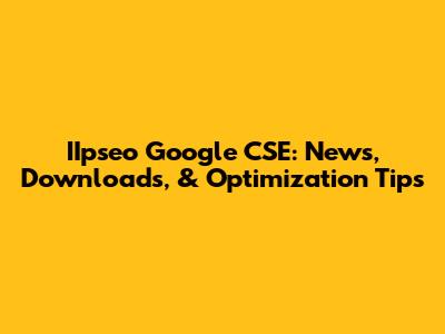 IIpseo Google CSE: News, Downloads, & Optimization Tips