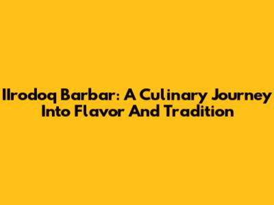 IIrodoq Barbar: A Culinary Journey Into Flavor And Tradition