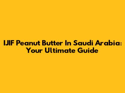 IJIF Peanut Butter In Saudi Arabia: Your Ultimate Guide