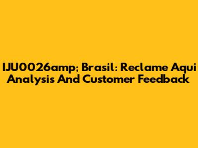 IJU0026amp; Brasil: Reclame Aqui Analysis And Customer Feedback