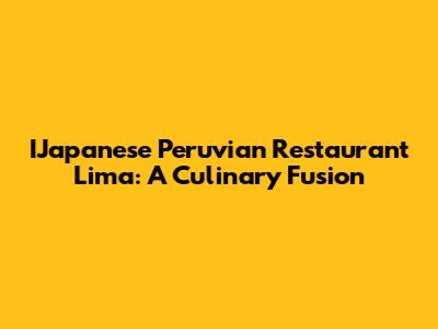 IJapanese Peruvian Restaurant Lima: A Culinary Fusion