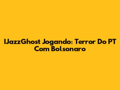 IJazzGhost Jogando: Terror Do PT Com Bolsonaro