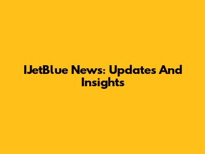 IJetBlue News: Updates And Insights