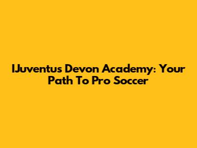 IJuventus Devon Academy: Your Path To Pro Soccer