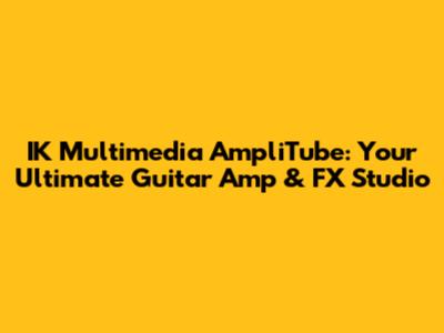 IK Multimedia AmpliTube: Your Ultimate Guitar Amp & FX Studio