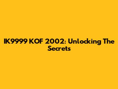 IK9999 KOF 2002: Unlocking The Secrets