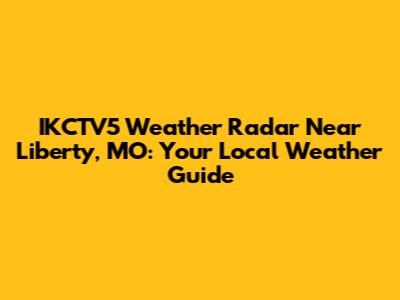 IKCTV5 Weather Radar Near Liberty, MO: Your Local Weather Guide