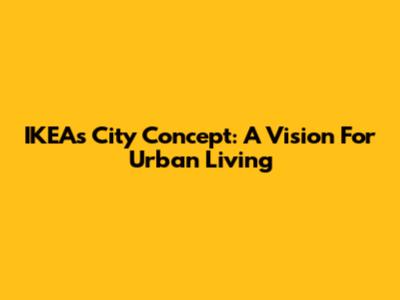 IKEA's City Concept: A Vision For Urban Living