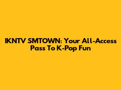 IKNTV SMTOWN: Your All-Access Pass To K-Pop Fun