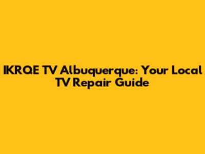 IKRQE TV Albuquerque: Your Local TV Repair Guide