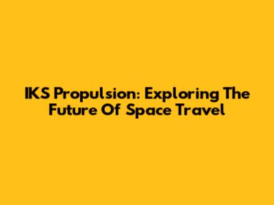 IKS Propulsion: Exploring The Future Of Space Travel