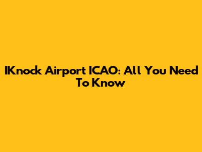 IKnock Airport ICAO: All You Need To Know