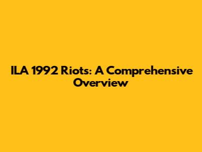 ILA 1992 Riots: A Comprehensive Overview