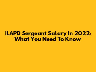 ILAPD Sergeant Salary In 2022: What You Need To Know