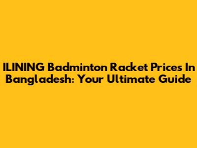ILINING Badminton Racket Prices In Bangladesh: Your Ultimate Guide