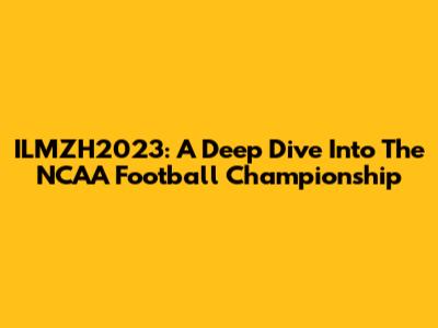 ILMZH2023: A Deep Dive Into The NCAA Football Championship