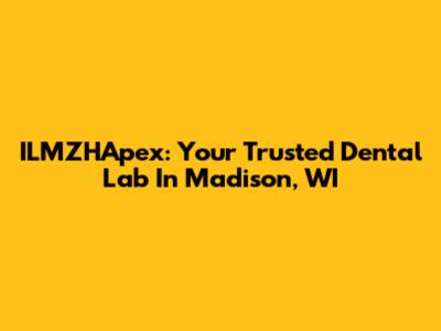 ILMZHApex: Your Trusted Dental Lab In Madison, WI