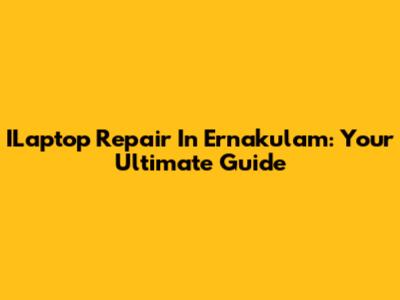 ILaptop Repair In Ernakulam: Your Ultimate Guide